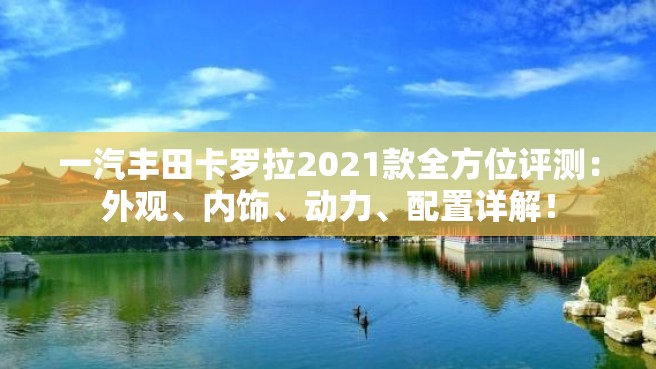 一汽丰田卡罗拉2021款全方位评测：外观、内饰、动力、配置详解！