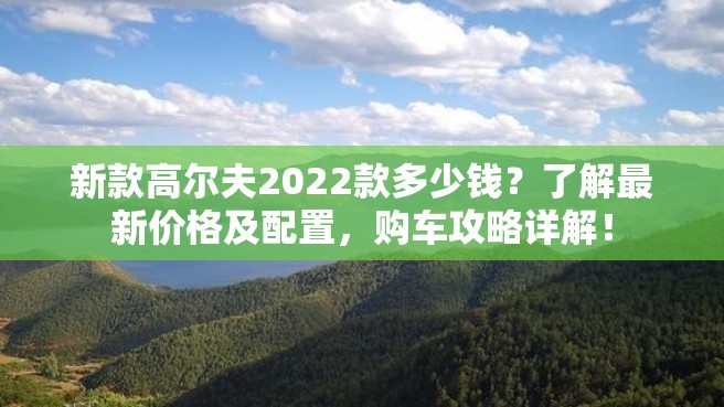 新款高尔夫2022款多少钱？了解最新价格及配置，购车攻略详解！