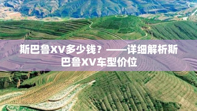 斯巴鲁XV多少钱？——详细解析斯巴鲁XV车型价位