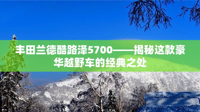 丰田兰德酷路泽5700——揭秘这款豪华越野车的经典之处