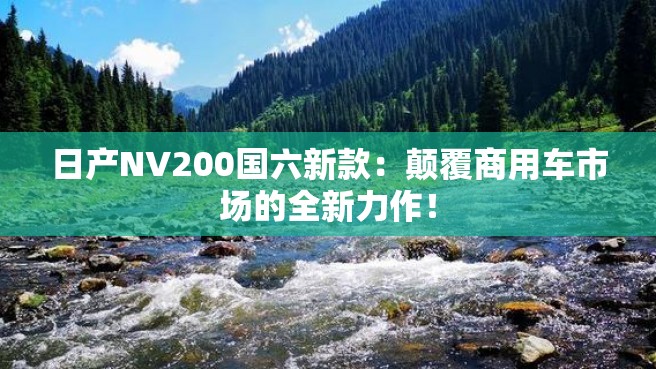 日产NV200国六新款：颠覆商用车市场的全新力作！