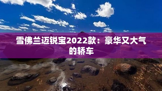 雪佛兰迈锐宝2022款：豪华又大气的轿车