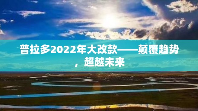 普拉多2022年大改款——颠覆趋势，超越未来