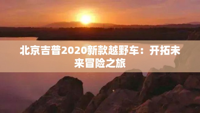 北京吉普2020新款越野车：开拓未来冒险之旅