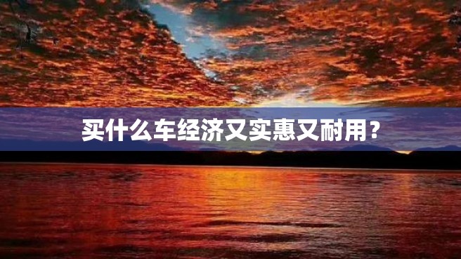 买什么车经济又实惠又耐用？