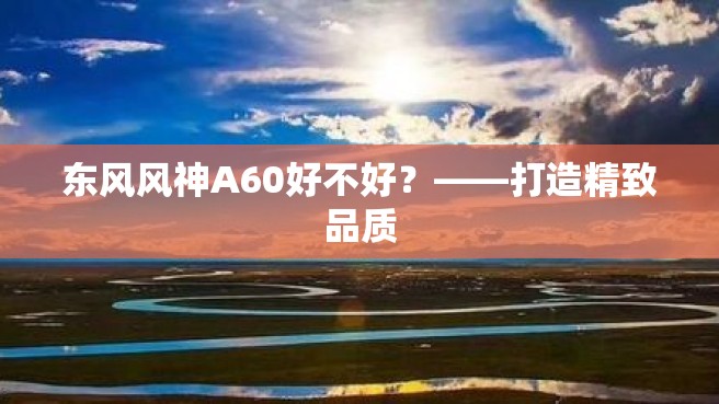 东风风神A60好不好？——打造精致品质