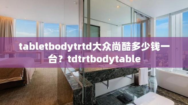 tabletbodytrtd大众尚酷多少钱一台？tdtrtbodytable