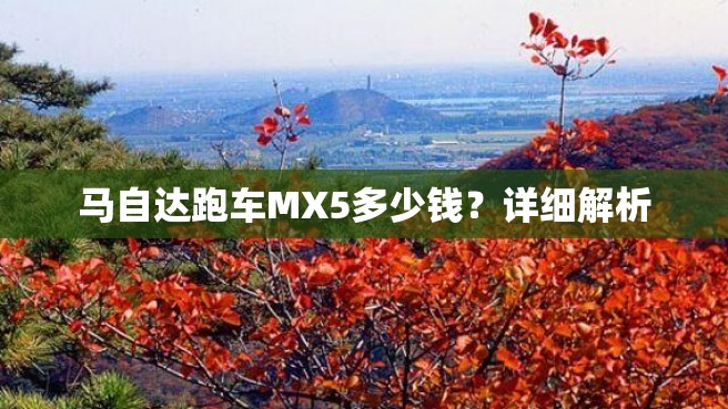 马自达跑车MX5多少钱？详细解析