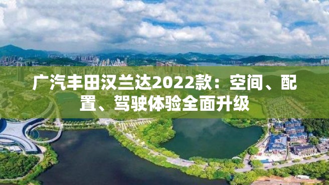 广汽丰田汉兰达2022款：空间、配置、驾驶体验全面升级