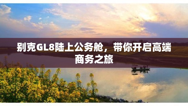 别克GL8陆上公务舱，带你开启高端商务之旅