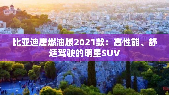 比亚迪唐燃油版2021款：高性能、舒适驾驶的明星SUV