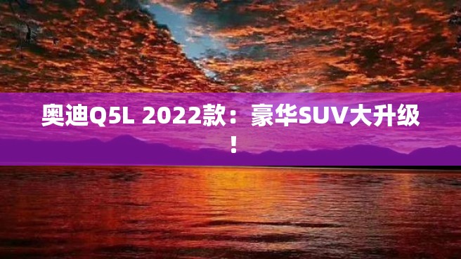 奥迪Q5L 2022款：豪华SUV大升级！