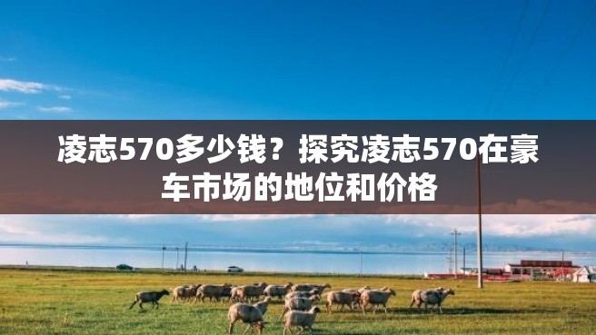 凌志570多少钱？探究凌志570在豪车市场的地位和价格