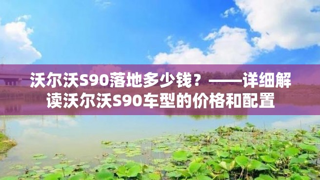 沃尔沃S90落地多少钱？——详细解读沃尔沃S90车型的价格和配置