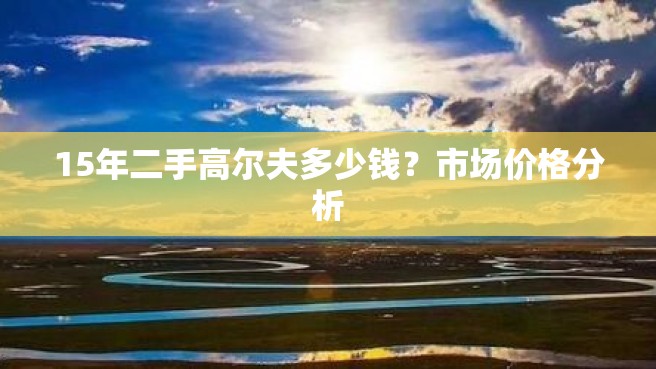 15年二手高尔夫多少钱？市场价格分析