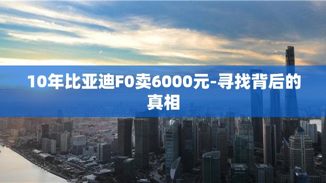 10年比亚迪F0卖6000元-寻找背后的真相