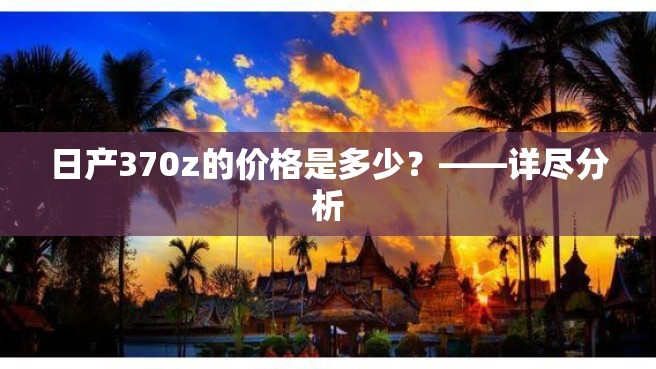 日产370z的价格是多少？——详尽分析