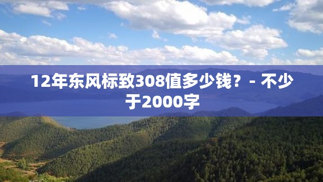 12年东风标致308值多少钱？- 不少于2000字