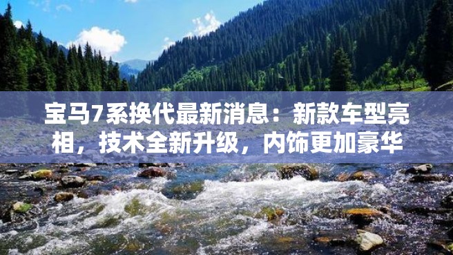 宝马7系换代最新消息：新款车型亮相，技术全新升级，内饰更加豪华