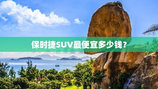 保时捷SUV最便宜多少钱？