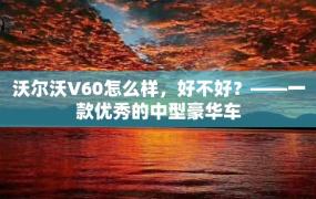 沃尔沃V60怎么样，好不好？——一款优秀的中型豪华车