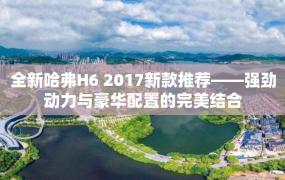 全新哈弗H6 2017新款推荐——强劲动力与豪华配置的完美结合