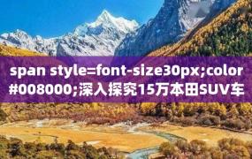 span style=font-size30px;color#008000;深入探究15万本田SUV车型：品牌历史、技术特点与车型对比span