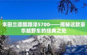 丰田兰德酷路泽5700——揭秘这款豪华越野车的经典之处