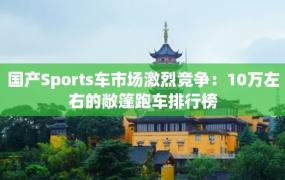 国产Sports车市场激烈竞争：10万左右的敞篷跑车排行榜