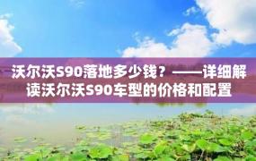 沃尔沃S90落地多少钱？——详细解读沃尔沃S90车型的价格和配置