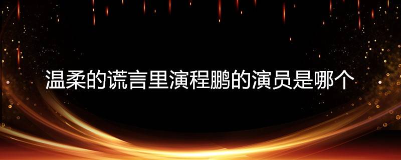 电视剧温柔的谎言演员介绍(温柔的谎言里面演员)