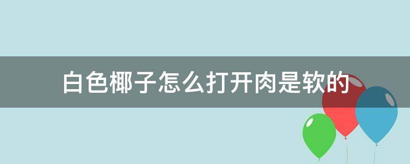 椰子里面的白色肉软了(椰子的里面的白肉怎么打开吃)