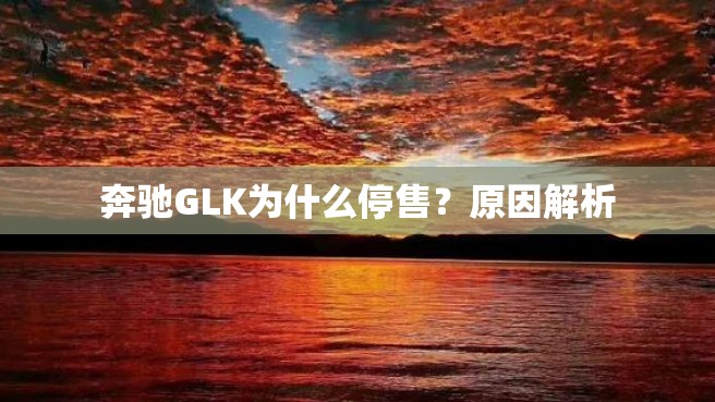 奔驰GLK为什么停售？原因解析