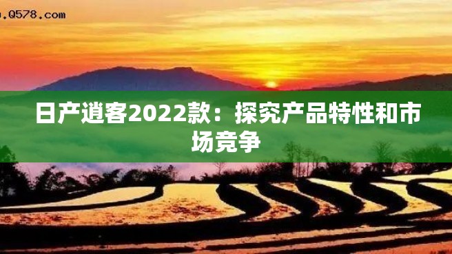 日产逍客2022款：探究产品特性和市场竞争