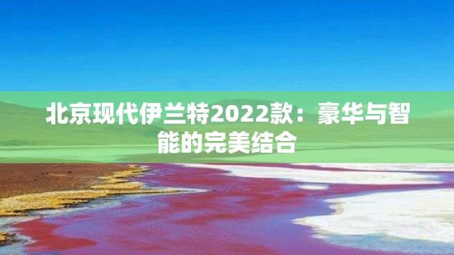 北京现代伊兰特2022款：豪华与智能的完美结合