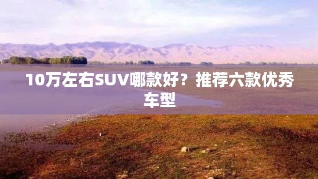 10万左右SUV哪款好？推荐六款优秀车型