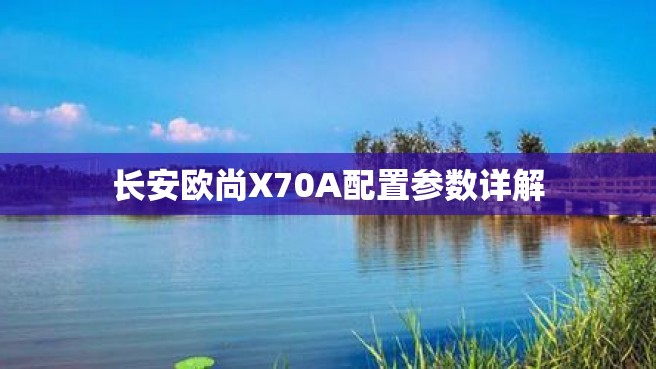 长安欧尚X70A配置参数详解