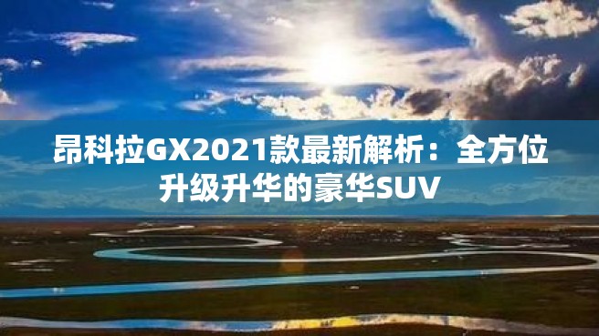 昂科拉GX2021款最新解析：全方位升级升华的豪华SUV