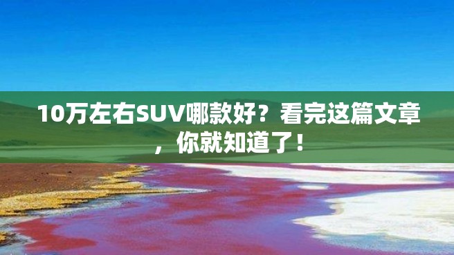 10万左右SUV哪款好？看完这篇文章，你就知道了！