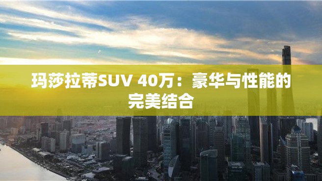 玛莎拉蒂SUV 40万：豪华与性能的完美结合