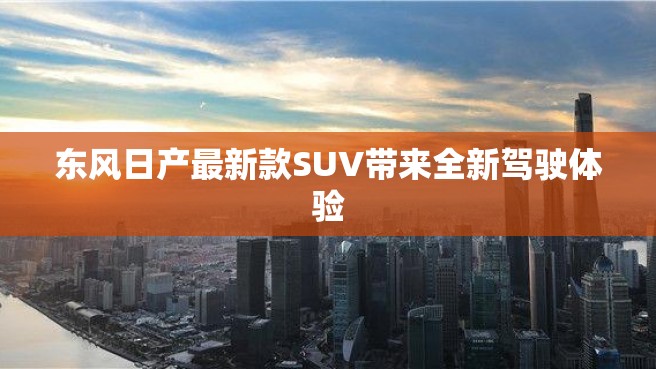 东风日产最新款SUV带来全新驾驶体验