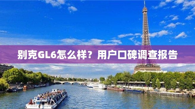 别克GL6怎么样？用户口碑调查报告