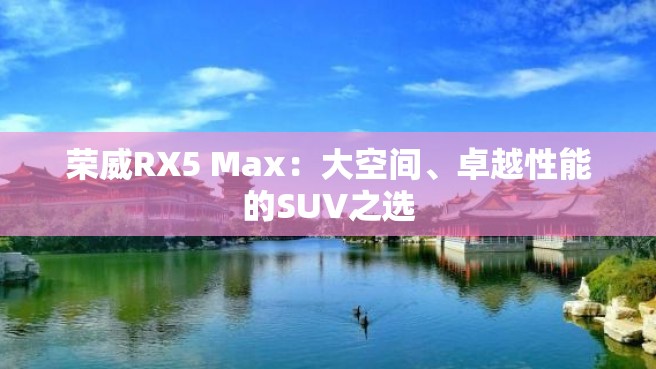 荣威RX5 Max：大空间、卓越性能的SUV之选