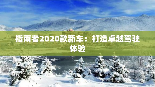 指南者2020款新车：打造卓越驾驶体验