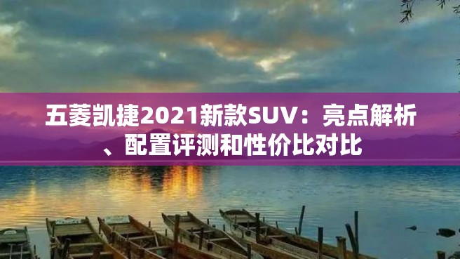 五菱凯捷2021新款SUV：亮点解析、配置评测和性价比对比