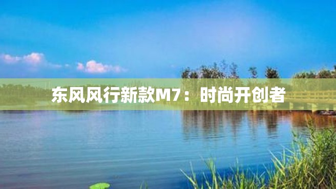 东风风行新款M7：时尚开创者