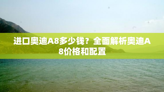 进口奥迪A8多少钱？全面解析奥迪A8价格和配置