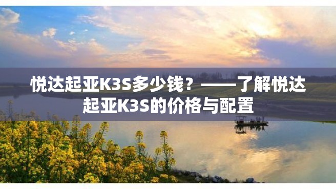 悦达起亚K3S多少钱？——了解悦达起亚K3S的价格与配置