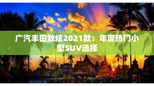 广汽丰田致炫2021款：年度热门小型SUV选择