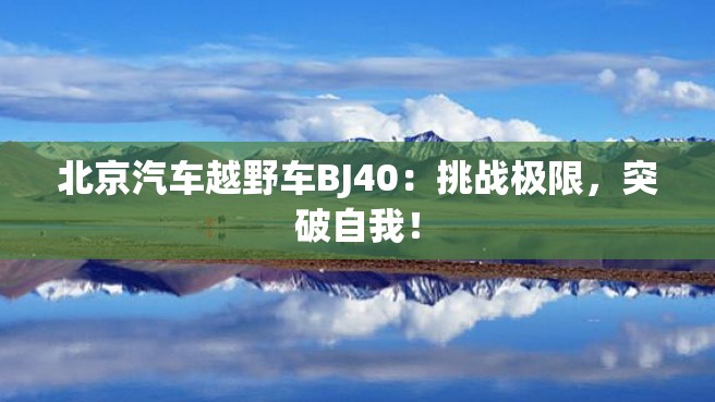 北京汽车越野车BJ40：挑战极限，突破自我！